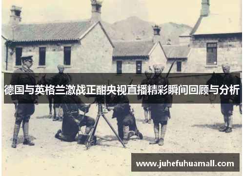 德国与英格兰激战正酣央视直播精彩瞬间回顾与分析