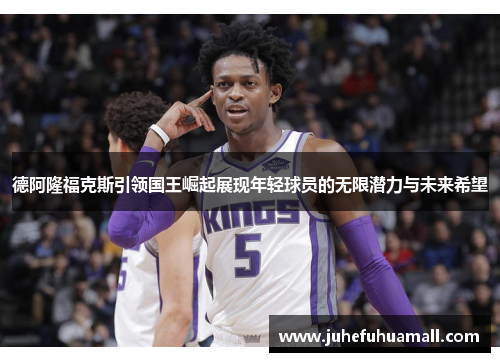 德阿隆福克斯引领国王崛起展现年轻球员的无限潜力与未来希望