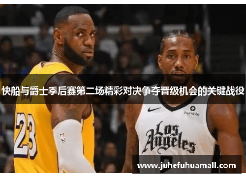 快船与爵士季后赛第二场精彩对决争夺晋级机会的关键战役