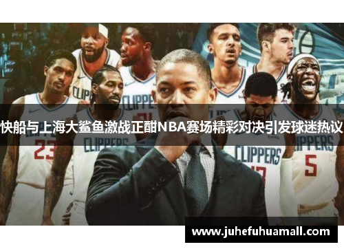 快船与上海大鲨鱼激战正酣NBA赛场精彩对决引发球迷热议