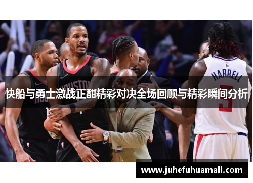 快船与勇士激战正酣精彩对决全场回顾与精彩瞬间分析