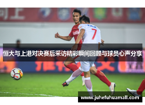 恒大与上港对决赛后采访精彩瞬间回顾与球员心声分享