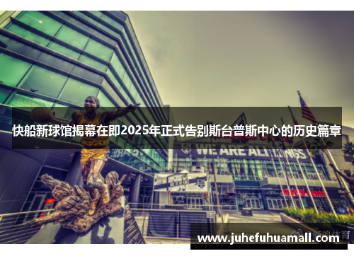 快船新球馆揭幕在即2025年正式告别斯台普斯中心的历史篇章
