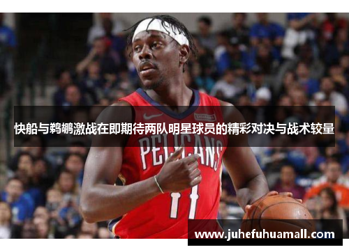 快船与鹈鹕激战在即期待两队明星球员的精彩对决与战术较量