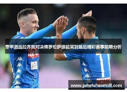 意甲激战拉齐奥对决佛罗伦萨谁能笑到最后精彩赛事前瞻分析