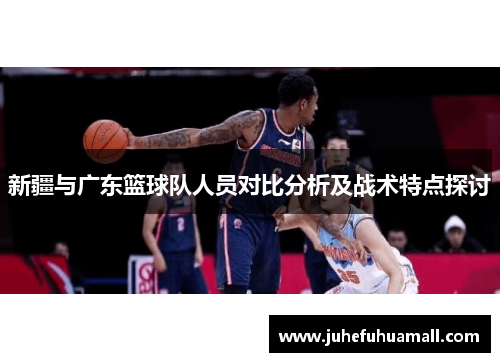 新疆与广东篮球队人员对比分析及战术特点探讨