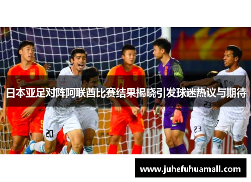 日本亚足对阵阿联酋比赛结果揭晓引发球迷热议与期待