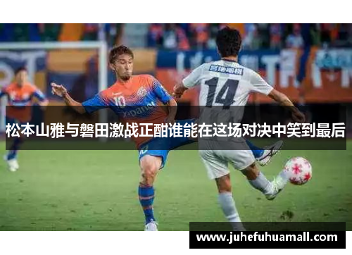 松本山雅与磐田激战正酣谁能在这场对决中笑到最后