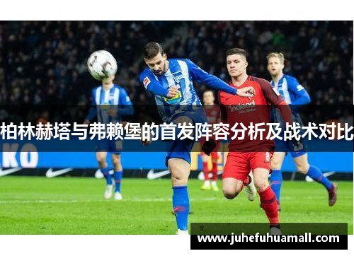 柏林赫塔与弗赖堡的首发阵容分析及战术对比