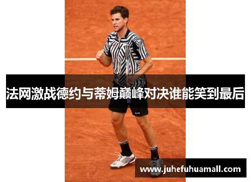 法网激战德约与蒂姆巅峰对决谁能笑到最后